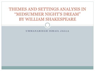 U M M A N A B I E G H I S M A I L J A L L A
THEMES AND SETTINGS ANALYSIS IN
“MIDSUMMER NIGHT’S DREAM”
BY WILLIAM SHAKESPEARE
 