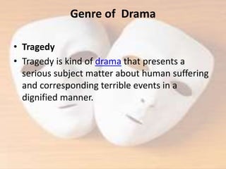Genre of Drama
• Tragedy
• Tragedy is kind of drama that presents a
serious subject matter about human suffering
and corresponding terrible events in a
dignified manner.
 