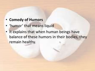 • Comedy of Humors
• ‘humor’ that means liquid
• It explains that when human beings have
balance of these humors in their bodies, they
remain healthy.
 