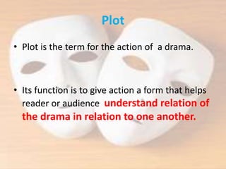 Plot
• Plot is the term for the action of a drama.
• Its function is to give action a form that helps
reader or audience understand relation of
the drama in relation to one another.
 