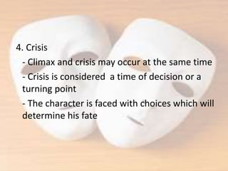 4. Crisis
- Climax and crisis may occur at the same time
- Crisis is considered a time of decision or a
turning point
- The character is faced with choices which will
determine his fate
 