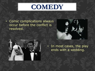 COMEDY
• Comic complications always
occur before the conflict is
resolved.
• In most cases, the play
ends with a wedding.
 