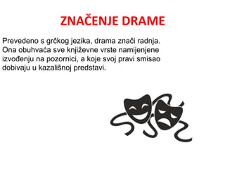 ZNAČENJE DRAME 
Prevedeno s grčkog jezika, drama znači radnja. 
Ona obuhvaća sve književne vrste namijenjene 
izvođenju na pozornici, a koje svoj pravi smisao 
dobivaju u kazališnoj predstavi. 
 