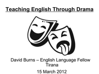 Teaching English Through Drama 
David Burns – English Language Fellow 
Tirana 
15 March 2012 
 