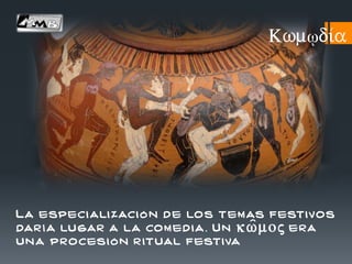 Kwmῳdi/a
La especi ali zaci ó n d e los tem as festivos
dar í a lu gar a la co m ed i a . U n kw=moj era
un a procesi ó n r itual festiva
 