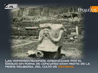 Las representaciones, organizadas por el
Estado en forma de concurso eran parte de la
fiesta religiosa, del culto de Dionisos.
Qume/lh
 