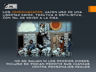 Los com ed i ó grafos , hacen uso de una
libertad m ayor , tem á tica o esti l í stica ,
Con tal de m ov er a la r isa .
n o se salvan n i los propi os d i oses.
Incluso se pod í an perm itir sus chan zas
contra personaj es r eales
 