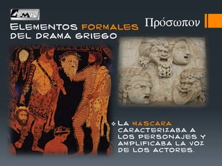 Elementos formales
del drama griego
 La m á scara
caracter i zaba a
los personaj es y
am plificaba la voz
de los actor es.
Pro/swpon
 