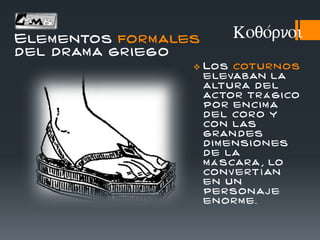  Los cotu rn os
elevaban la
altu ra del
actor tr á gico
por encim a
del coro y
con las
gran des
d im ensi ones
de la
m á scara , lo
conv ert í an
en un
personaj e
en orm e.
Koqo/rnoiElementos formales
del drama griego
 