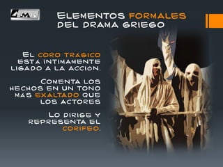 Elementos formales
del drama griego
El coro tr á gico
est á í ntim am ente
li gad o a la acci ó n .
Com enta los
hech os en un ton o
m á s exaltado que
los actor es
Lo d i r i ge y
r epr esenta el
cor ifeo.
 