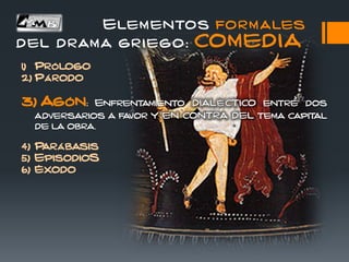 Elementos formales
del drama griego: COMEDIA
1) Prólogo
2) Párodo
3) Agón: Enfrentamiento entre dos
adversarios a favor tema capital
de la obra.
4) Parábasis
5) EpisodioS
6) Éxodo
 
