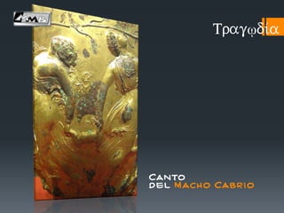 Tragῳdi/a
Canto
d el M ach o Cabr í o
 