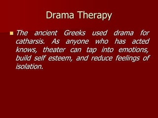 Drama Therapy
 The ancient Greeks used drama for
catharsis. As anyone who has acted
knows, theater can tap into emotions,
build self esteem, and reduce feelings of
isolation.
 