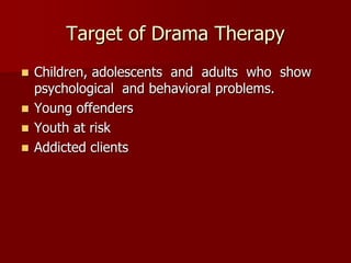 Target of Drama Therapy
 Children, adolescents and adults who show
psychological and behavioral problems.
 Young offenders
 Youth at risk
 Addicted clients
 