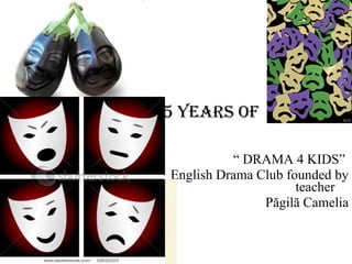 5 years of   “  DRAMA 4 KIDS”  English Drama Club founded by  teacher  Păgilă  Camelia 