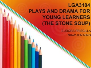 LGA3104
PLAYS AND DRAMA FOR
YOUNG LEARNERS
(THE STONE SOUP)
EUDORA PRISCILLA
SIAW JUN NING
 