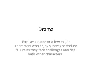 Drama
Focuses on one or a few major
characters who enjoy success or endure
failure as they face challenges and deal
with other characters.
 