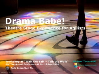 www.plays-in-business.com 
Drama Babe! 
Theatre Stage Experience for Agilists 
Photo credit (CC): GPS, https://www.flickr.com/photos/zoxcleb/12708086944/in/faves-58564123@N05/ 
Michael Tarnowski 
Workshop at “Walk the Talk – Talk the Walk” 
#WTTW, Annual Conference AC NL, 10.Sept.2014 
Agile Consortium NL 
 