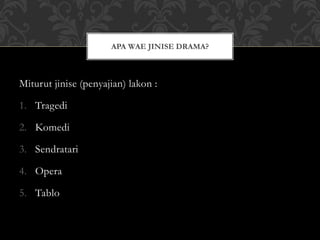 Miturut jinise (penyajian) lakon :
1. Tragedi
2. Komedi
3. Sendratari
4. Opera
5. Tablo
APA WAE JINISE DRAMA?