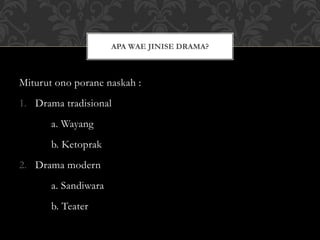 Miturut ono porane naskah :
1. Drama tradisional
a. Wayang
b. Ketoprak
2. Drama modern
a. Sandiwara
b. Teater
APA WAE JINISE DRAMA?