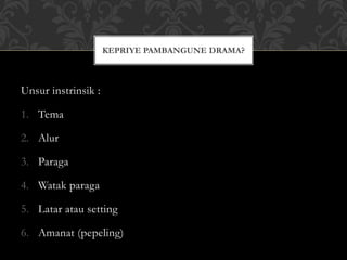 Unsur instrinsik :
1. Tema
2. Alur
3. Paraga
4. Watak paraga
5. Latar atau setting
6. Amanat (pepeling)
KEPRIYE PAMBANGUNE DRAMA?