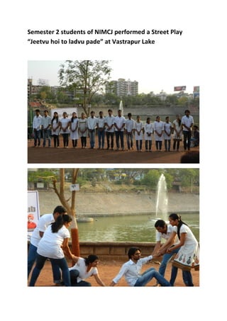 Semester 2 students of NIMCJ performed a Street Play
“Jeetvu hoi to ladvu pade” at Vastrapur Lake
 