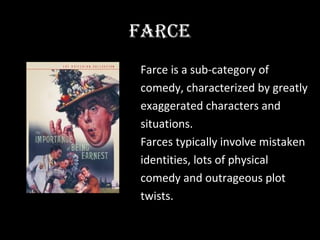 FARCE
Farce is a sub-category of
comedy, characterized by greatly
exaggerated characters and
situations.
Farces typically involve mistaken
identities, lots of physical
comedy and outrageous plot
twists.
 