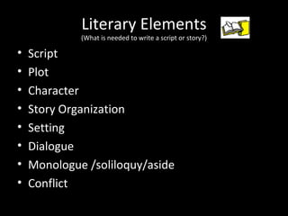 Literary Elements
             (What is needed to write a script or story?)

•   Script
•   Plot
•   Character
•   Story Organization
•   Setting
•   Dialogue
•   Monologue /soliloquy/aside
•   Conflict
 