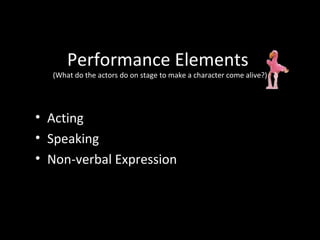 Performance Elements
  (What do the actors do on stage to make a character come alive?)




• Acting
• Speaking
• Non-verbal Expression
 