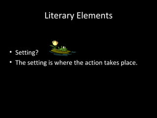Literary Elements


• Setting?
• The setting is where the action takes place.
 