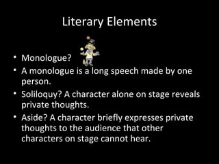 Literary Elements

• Monologue?
• A monologue is a long speech made by one
  person.
• Soliloquy? A character alone on stage reveals
  private thoughts.
• Aside? A character briefly expresses private
  thoughts to the audience that other
  characters on stage cannot hear.
 