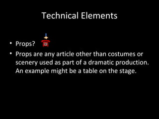Technical Elements

• Props?
• Props are any article other than costumes or
  scenery used as part of a dramatic production.
  An example might be a table on the stage.
 