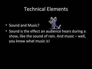 Technical Elements

• Sound and Music?
• Sound is the effect an audience hears during a
  show, like the sound of rain. And music – well,
  you know what music is!
 