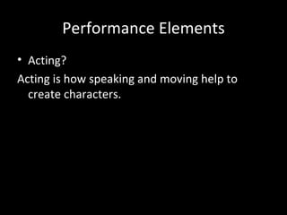 Performance Elements
• Acting?
Acting is how speaking and moving help to
  create characters.
 