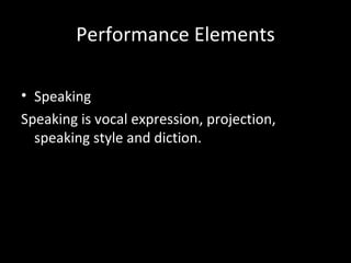 Performance Elements

• Speaking
Speaking is vocal expression, projection,
  speaking style and diction.
 