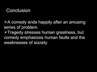Conclusion

A comedy ends happily after an amusing
series of problem.
Tragedy stresses human greatness, but
comedy emphasizes human faults and the
weaknesses of society
 