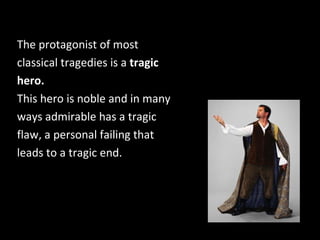 The protagonist of most
classical tragedies is a tragic
hero.
This hero is noble and in many
ways admirable has a tragic
flaw, a personal failing that
leads to a tragic end.
 