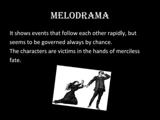 MELODRAMA
It shows events that follow each other rapidly, but
seems to be governed always by chance.
The characters are victims in the hands of merciless
fate.
 