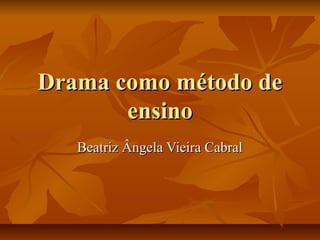 Drama como método de
ensino
Beatriz Ângela Vieira Cabral

 