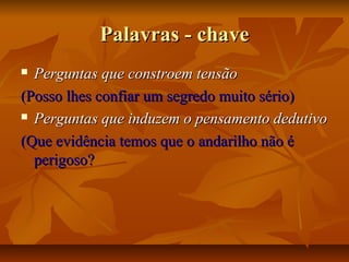 Palavras - chave
Perguntas que constroem tensão
(Posso lhes confiar um segredo muito sério)
 Perguntas que induzem o pensamento dedutivo
(Que evidência temos que o andarilho não é
perigoso?


 