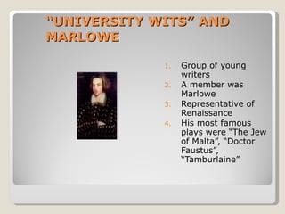 “ UNIVERSITY WITS” AND MARLOWE Group of young writers A member was Marlowe Representative of Renaissance His most famous plays were “The Jew of Malta”, “Doctor Faustus”, “Tamburlaine” 