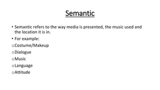 Semantic
• Semantic refers to the way media is presented, the music used and
the location it is in.
• For example:
oCostume/Makeup
oDialogue
oMusic
oLanguage
oAttitude
 