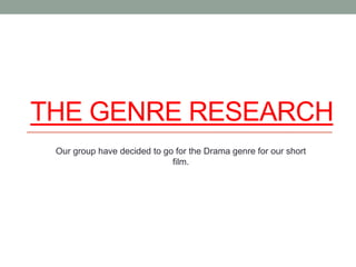 THE GENRE RESEARCH 
Our group have decided to go for the Drama genre for our short 
film. 
 
