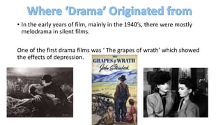 • In the early years of film, mainly in the 1940’s, there were mostly
melodrama in silent films.
One of the first drama films was ‘ The grapes of wrath’ which showed
the effects of depression.
 