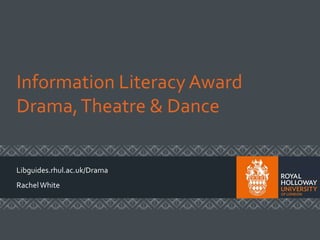 Information LiteracyAward
Drama,Theatre & Dance
Libguides.rhul.ac.uk/Drama
RachelWhite
 