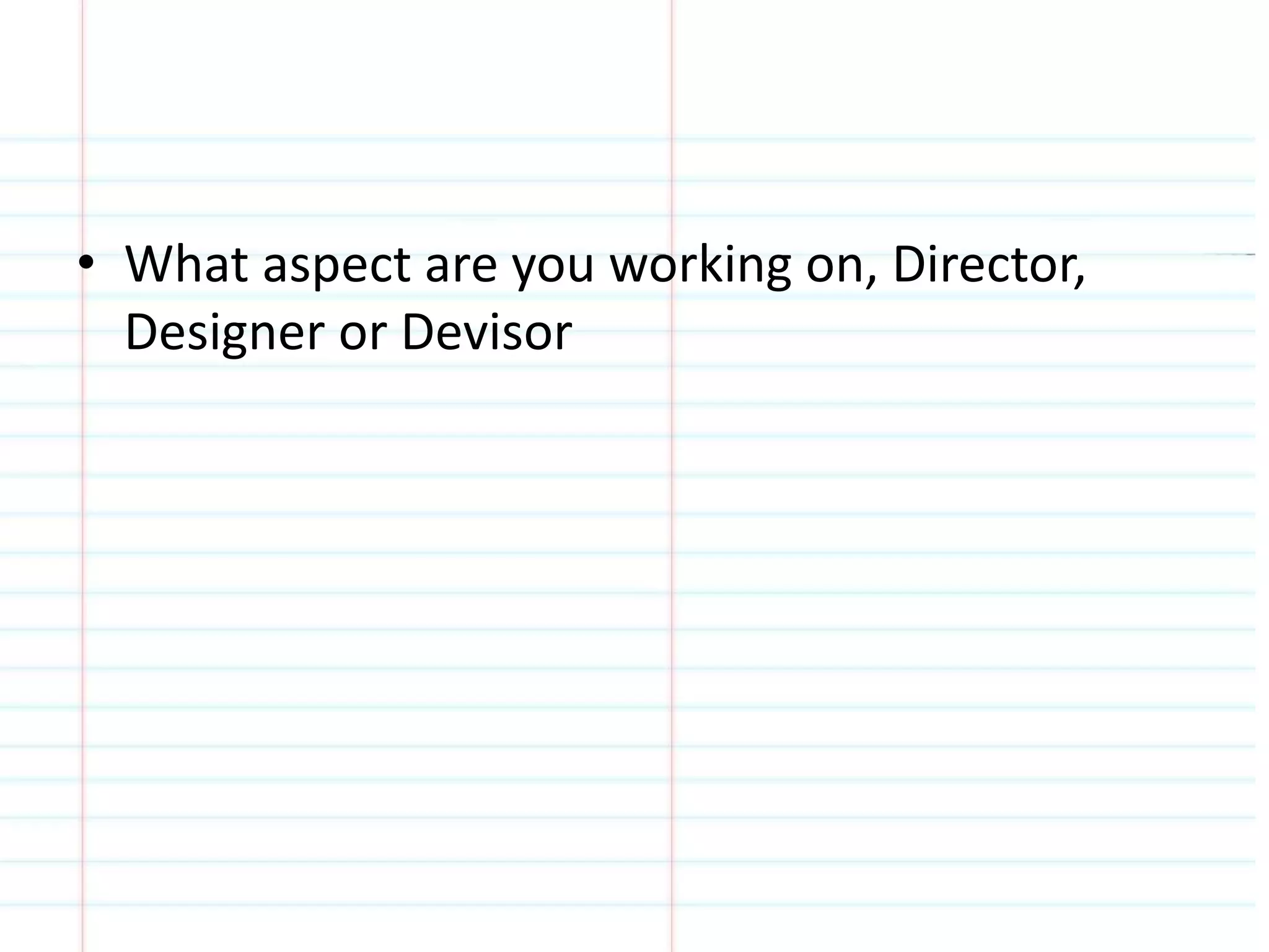 • What aspect are you working on, Director, 
Designer or Devisor 
 