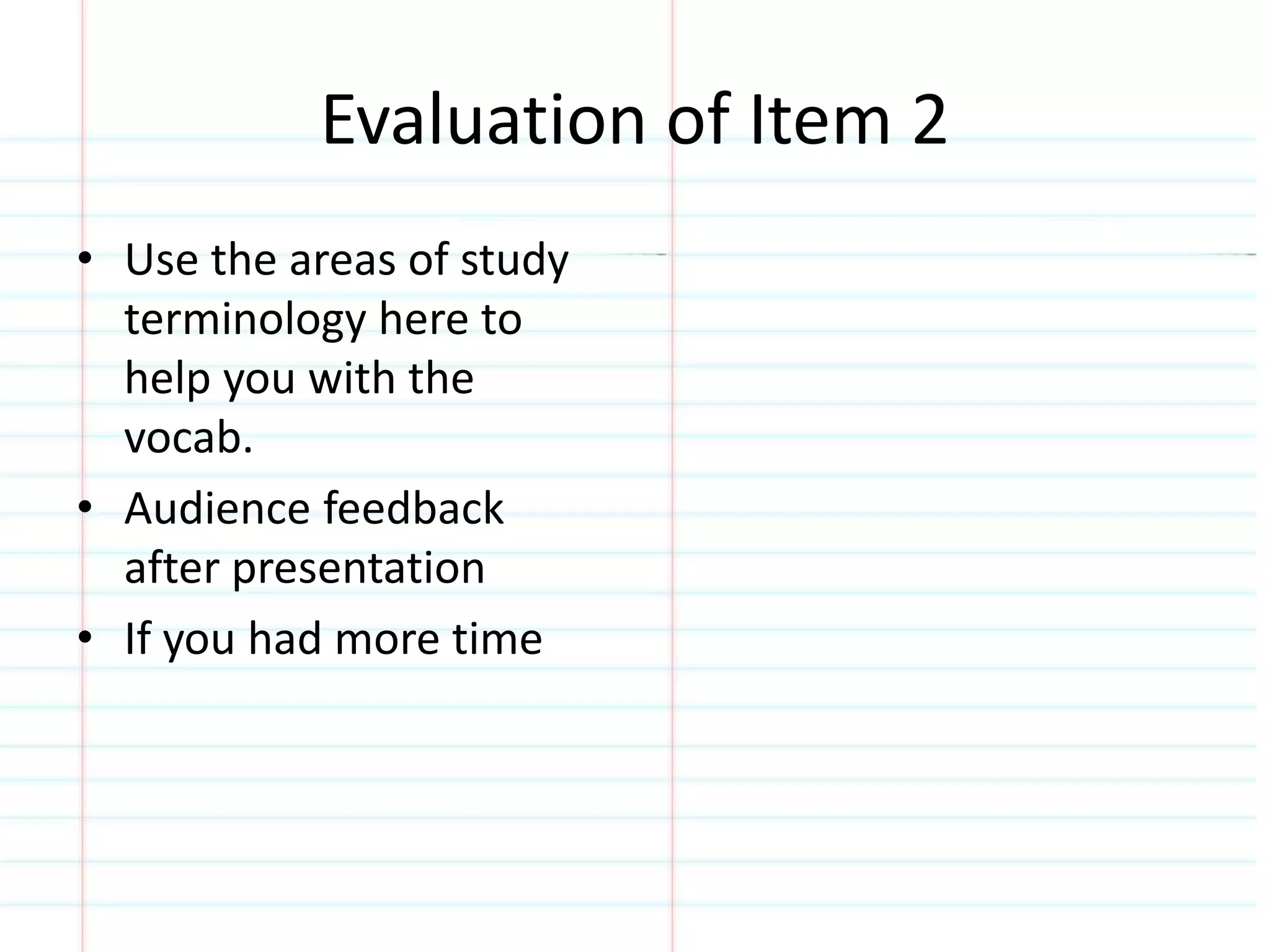 Evaluation of Item 2 
• Use the areas of study 
terminology here to 
help you with the 
vocab. 
• Audience feedback 
after presentation 
• If you had more time 
 