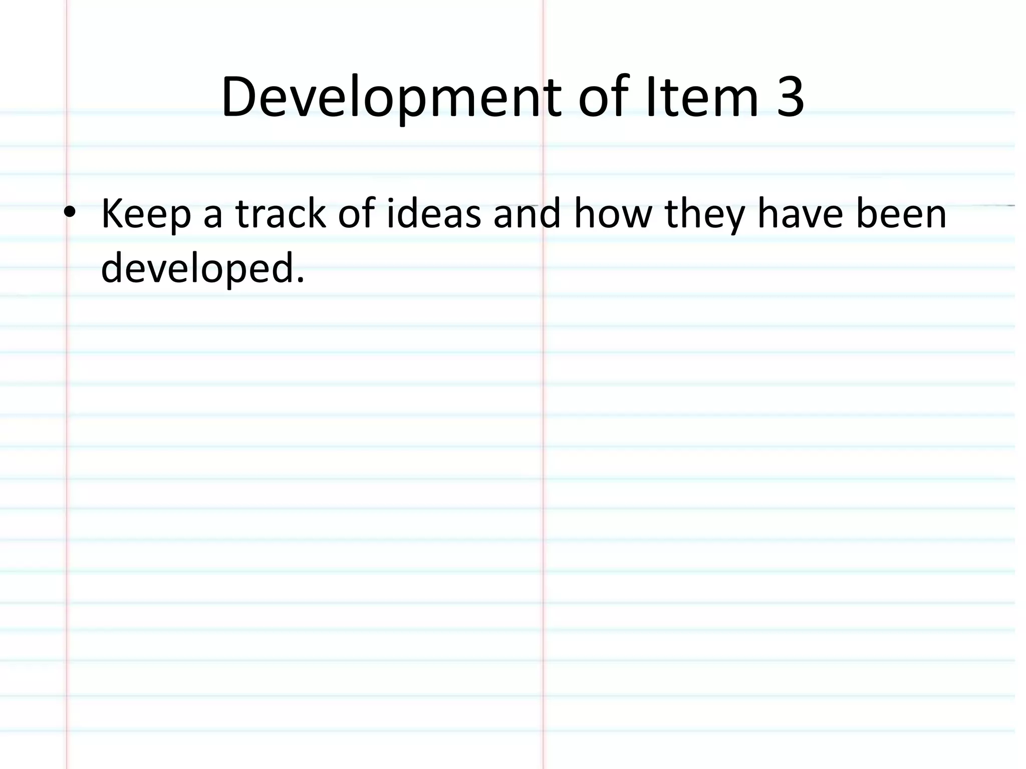 Development of Item 3 
• Keep a track of ideas and how they have been 
developed. 
 