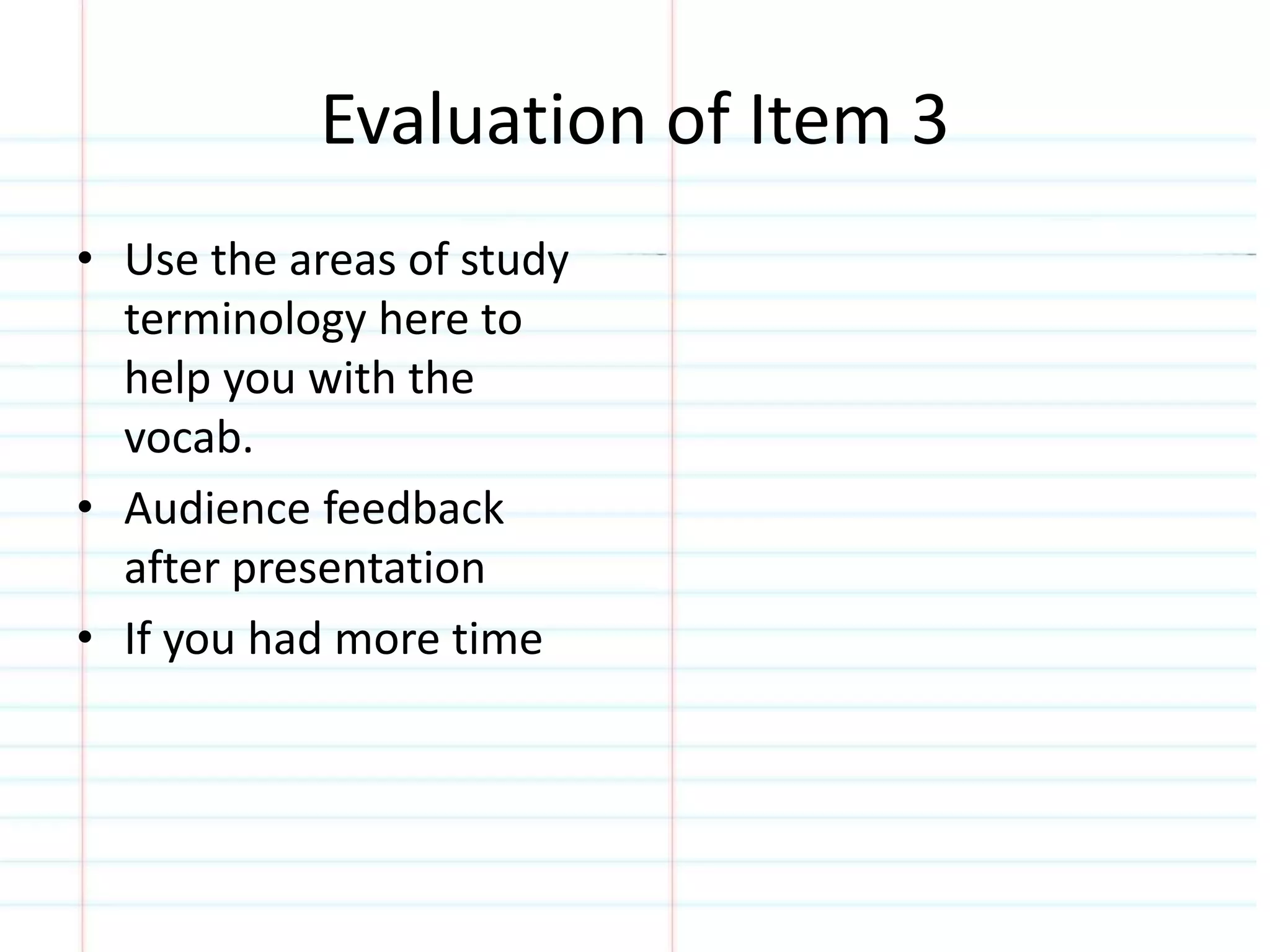 Evaluation of Item 3 
• Use the areas of study 
terminology here to 
help you with the 
vocab. 
• Audience feedback 
after presentation 
• If you had more time 
 