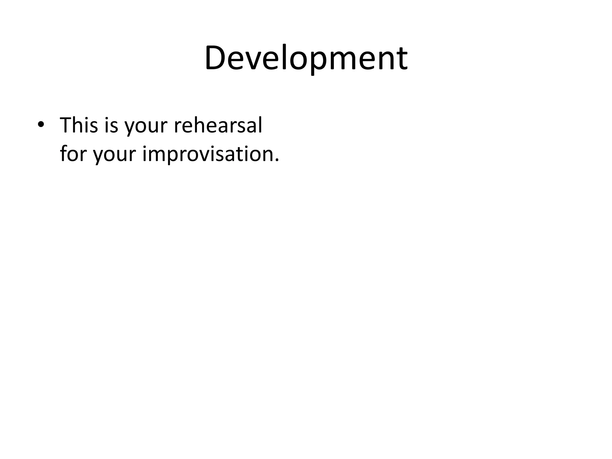 Development 
• This is your rehearsal 
for your improvisation. 
 